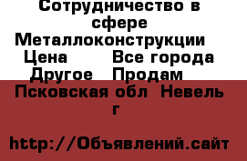 Сотрудничество в сфере Металлоконструкции  › Цена ­ 1 - Все города Другое » Продам   . Псковская обл.,Невель г.